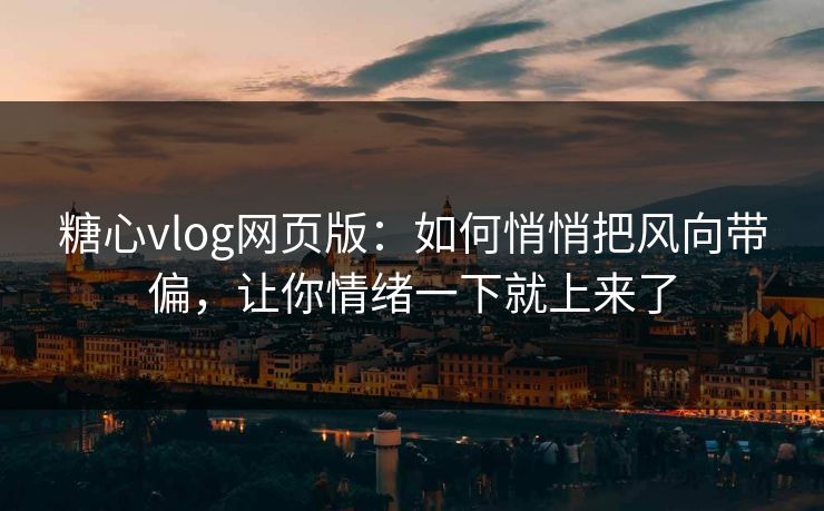 糖心vlog网页版:如何悄悄把风向带偏,让你情绪一下就上来了 糖心vlog网页版:如何悄悄把风向带偏,让你情绪一下就上来了