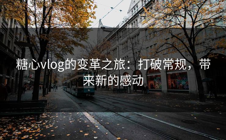 糖心vlog的变革之旅：打破常规，带来新的感动