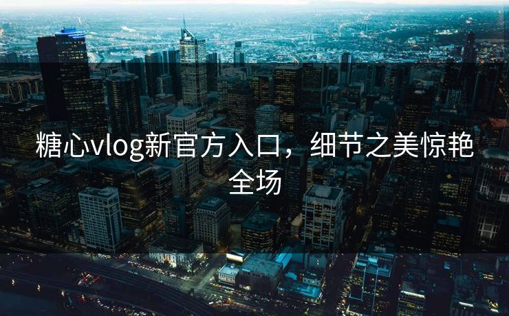 糖心vlog新官方入口,细节之美惊艳全场 糖心vlog新官方入口,细节之美惊艳全场