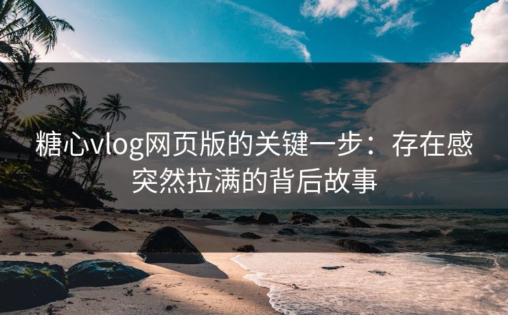 糖心vlog网页版的关键一步:存在感突然拉满的背后故事 糖心vlog网页版的关键一步:存在感突然拉满的背后故事