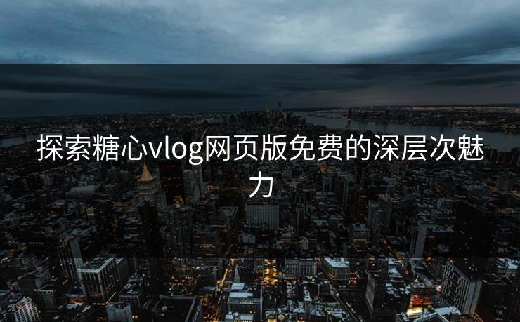 探索糖心vlog网页版免费的深层次魅力 探索糖心vlog网页版免费的深层次魅力