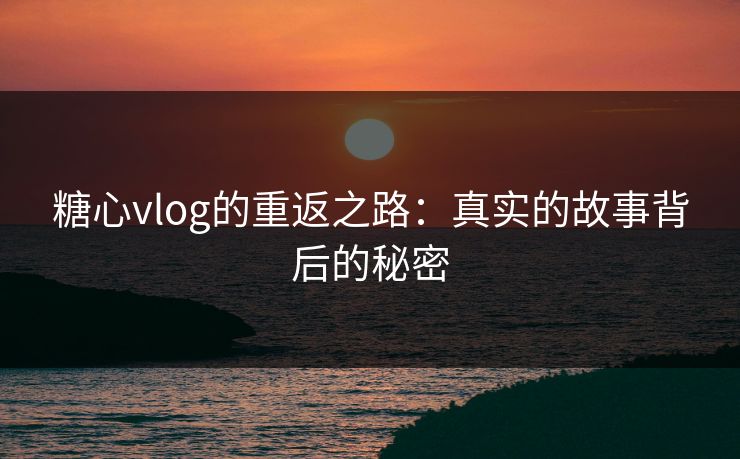 糖心vlog的重返之路：真实的故事背后的秘密