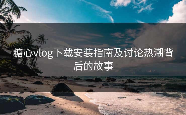 糖心vlog下载安装指南及讨论热潮背后的故事