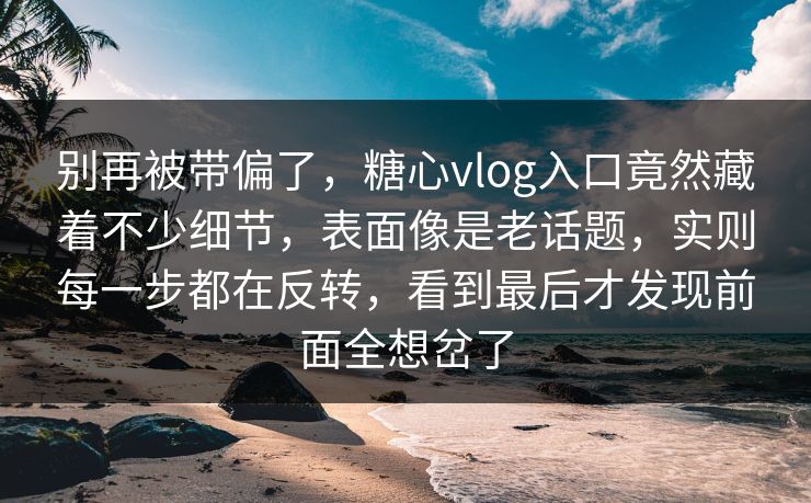 别再被带偏了，糖心vlog入口竟然藏着不少细节，表面像是老话题，实则每一步都在反转，看到最后才发现前面全想岔了
