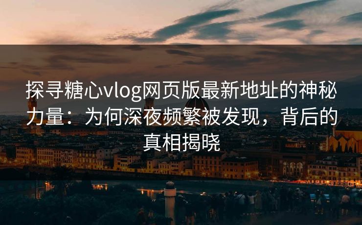 探寻糖心vlog网页版最新地址的神秘力量：为何深夜频繁被发现，背后的真相揭晓