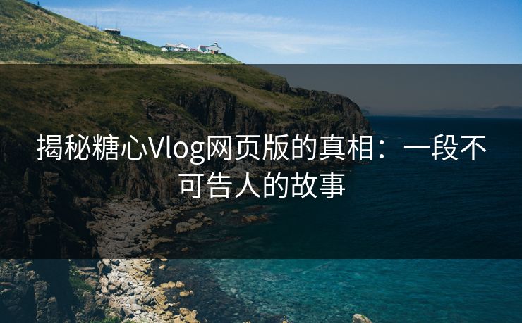 揭秘糖心Vlog网页版的真相：一段不可告人的故事
