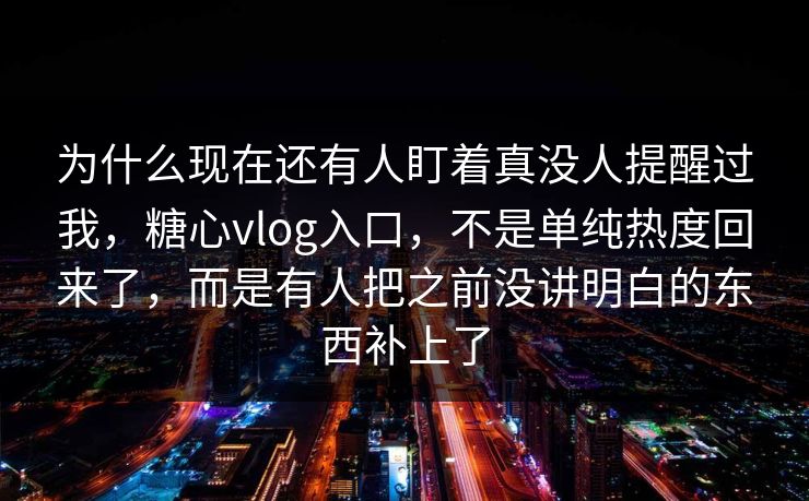 为什么现在还有人盯着真没人提醒过我,糖心vlog入口,不是单纯热度回来了,而是有人把之前没讲明白的东西补上了 为什么现在还有人盯着真没人提醒过我,糖心vlog入口,不是单纯热度回来了,而是有人把之前没讲明白的东西补上了