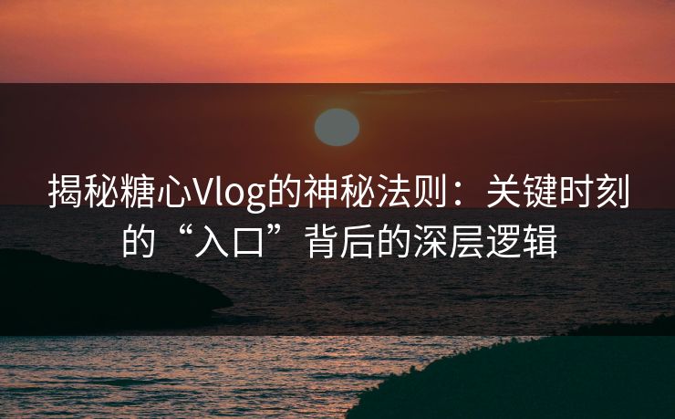揭秘糖心Vlog的神秘法则：关键时刻的“入口”背后的深层逻辑