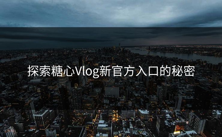 探索糖心Vlog新官方入口的秘密 探索糖心Vlog新官方入口的秘密