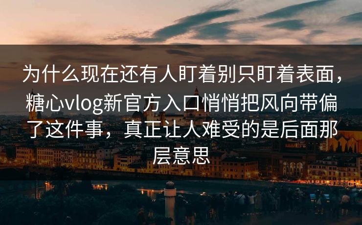 为什么现在还有人盯着别只盯着表面,糖心vlog新官方入口悄悄把风向带偏了这件事,真正让人难受的是后面那层意思 为什么现在还有人盯着别只盯着表面,糖心vlog新官方入口悄悄把风向带偏了这件事,真正让人难受的是后面那层意思