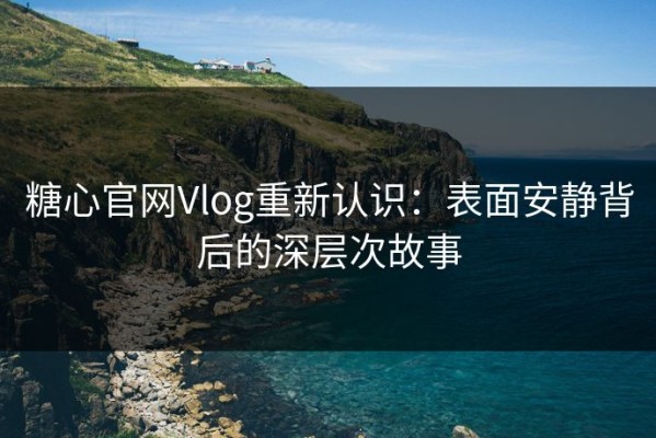 糖心官网Vlog重新认识：表面安静背后的深层次故事