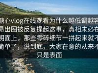 糖心vlog在线观看为什么越低调越容易出圈被反复提起这事，真相未必在明面上，那些零碎细节一拼起来就不简单了，说到底，大家在意的从来不只是表面