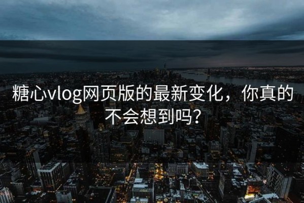 糖心vlog网页版的最新变化，你真的不会想到吗？