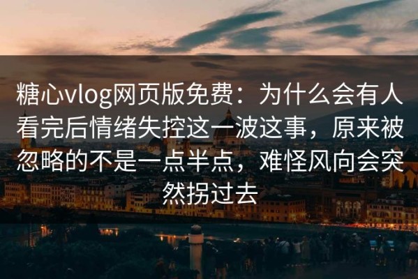 糖心vlog网页版免费：为什么会有人看完后情绪失控这一波这事，原来被忽略的不是一点半点，难怪风向会突然拐过去