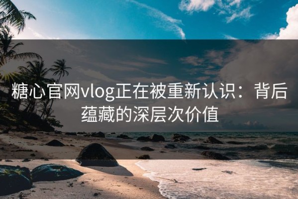 糖心官网vlog正在被重新认识：背后蕴藏的深层次价值