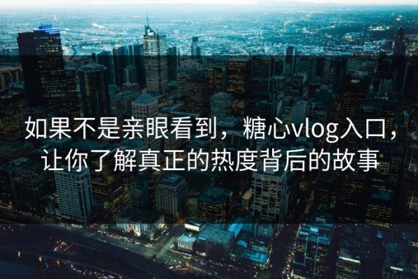 如果不是亲眼看到，糖心vlog入口，让你了解真正的热度背后的故事