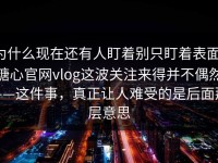 为什么现在还有人盯着别只盯着表面，糖心官网vlog这波关注来得并不偶然——这件事，真正让人难受的是后面那层意思