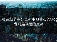 真相在细节中：重新审视糖心的vlog，发现最深层的真谛