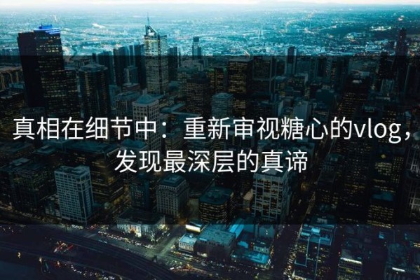 真相在细节中：重新审视糖心的vlog，发现最深层的真谛