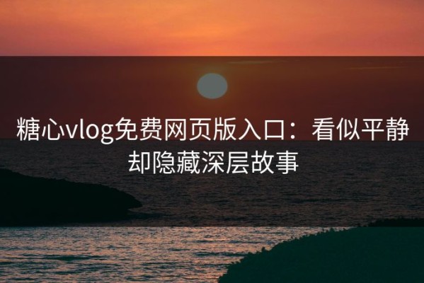 糖心vlog免费网页版入口：看似平静却隐藏深层故事