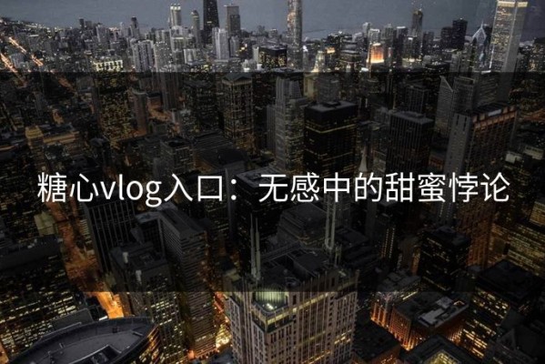 糖心vlog入口：无感中的甜蜜悖论