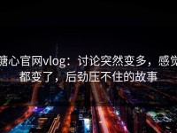 糖心官网vlog：讨论突然变多，感觉都变了，后劲压不住的故事