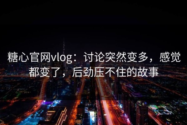 糖心官网vlog：讨论突然变多，感觉都变了，后劲压不住的故事