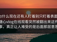 为什么现在还有人盯着别只盯着表面，糖心vlog在线观看突然被翻出来这件事，真正让人难受的是后面那层意思