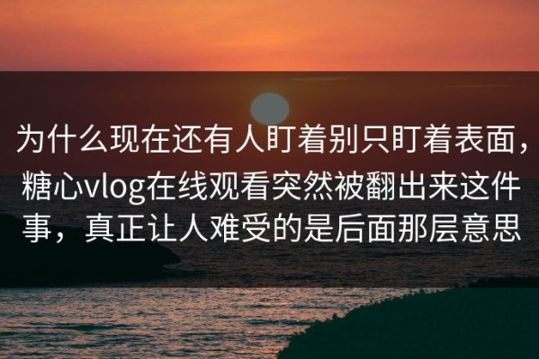 为什么现在还有人盯着别只盯着表面，糖心vlog在线观看突然被翻出来这件事，真正让人难受的是后面那层意思