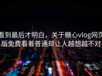 看到最后才明白，关于糖心vlog网页版免费看着普通却让人越想越不对