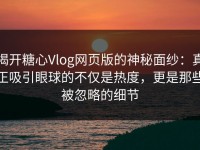 揭开糖心Vlog网页版的神秘面纱：真正吸引眼球的不仅是热度，更是那些被忽略的细节
