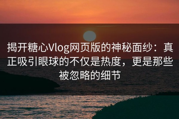揭开糖心Vlog网页版的神秘面纱：真正吸引眼球的不仅是热度，更是那些被忽略的细节