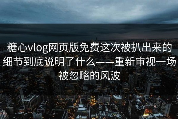 糖心vlog网页版免费这次被扒出来的细节到底说明了什么——重新审视一场被忽略的风波