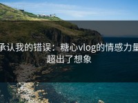 承认我的错误：糖心vlog的情感力量超出了想象
