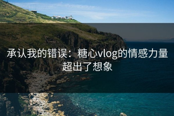 承认我的错误：糖心vlog的情感力量超出了想象