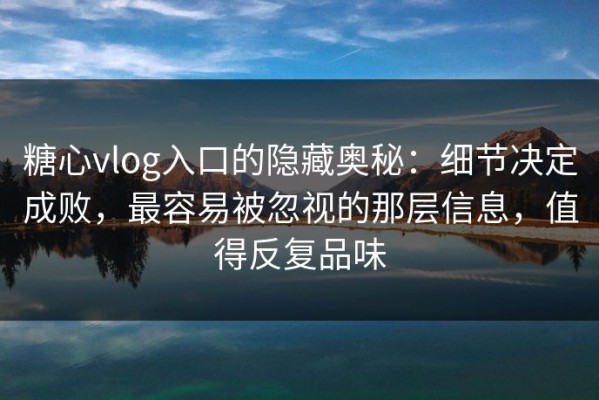 糖心vlog入口的隐藏奥秘：细节决定成败，最容易被忽视的那层信息，值得反复品味