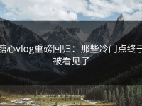 糖心vlog重磅回归：那些冷门点终于被看见了