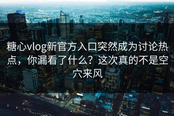 糖心vlog新官方入口突然成为讨论热点，你漏看了什么？这次真的不是空穴来风