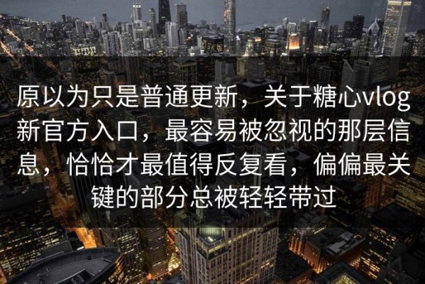 原以为只是普通更新，关于糖心vlog新官方入口，最容易被忽视的那层信息，恰恰才最值得反复看，偏偏最关键的部分总被轻轻带过