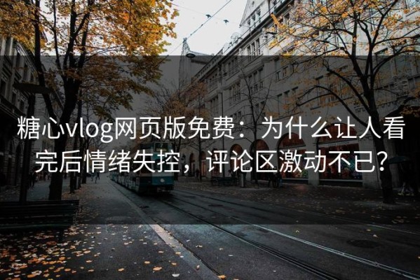 糖心vlog网页版免费：为什么让人看完后情绪失控，评论区激动不已？