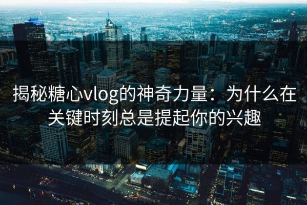 揭秘糖心vlog的神奇力量：为什么在关键时刻总是提起你的兴趣