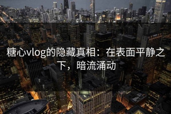 糖心vlog的隐藏真相：在表面平静之下，暗流涌动
