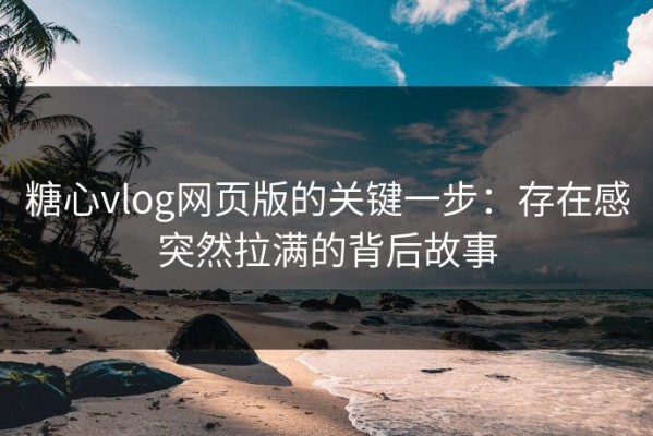 糖心vlog网页版的关键一步：存在感突然拉满的背后故事