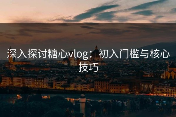 深入探讨糖心vlog：初入门槛与核心技巧