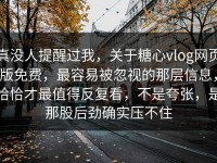 真没人提醒过我，关于糖心vlog网页版免费，最容易被忽视的那层信息，恰恰才最值得反复看，不是夸张，是那股后劲确实压不住