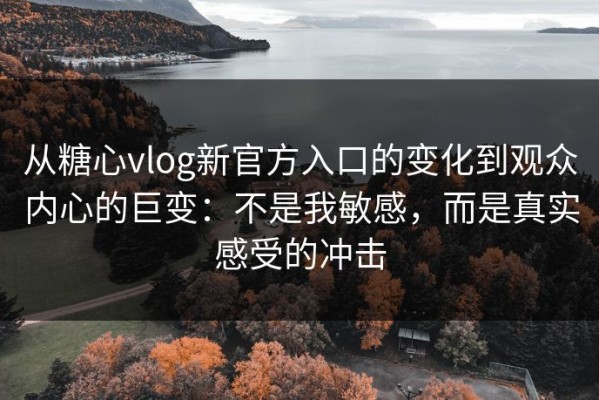 从糖心vlog新官方入口的变化到观众内心的巨变：不是我敏感，而是真实感受的冲击