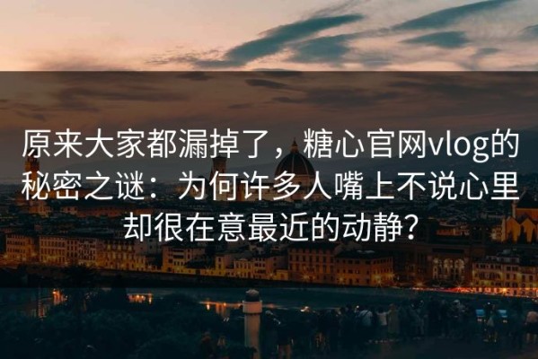 原来大家都漏掉了，糖心官网vlog的秘密之谜：为何许多人嘴上不说心里却很在意最近的动静？