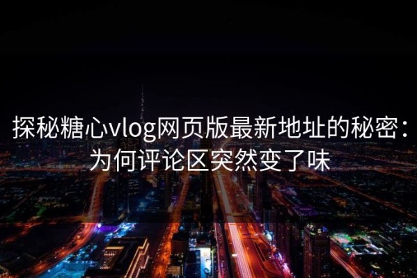 探秘糖心vlog网页版最新地址的秘密：为何评论区突然变了味