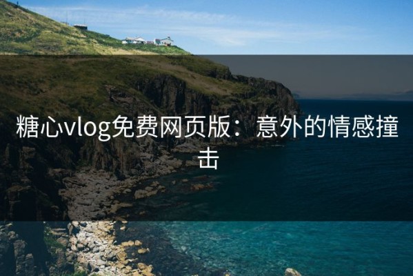 糖心vlog免费网页版：意外的情感撞击