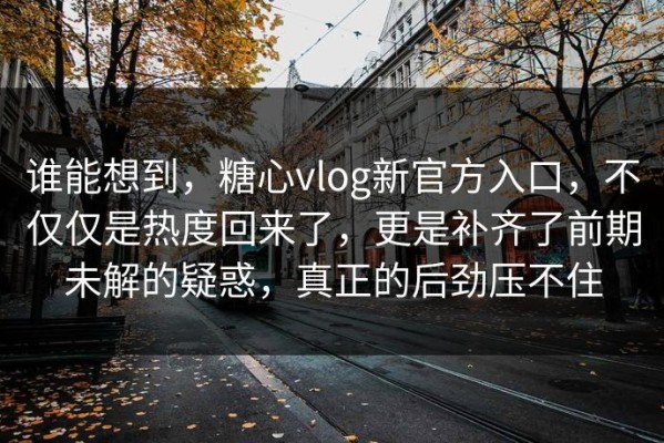 谁能想到，糖心vlog新官方入口，不仅仅是热度回来了，更是补齐了前期未解的疑惑，真正的后劲压不住